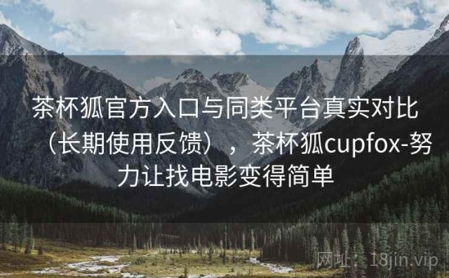 茶杯狐官方入口与同类平台真实对比（长期使用反馈），茶杯狐cupfox-努力让找电影变得简单