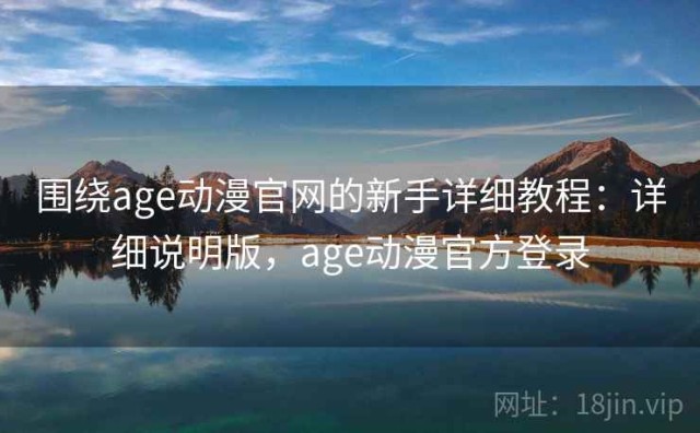 围绕age动漫官网的新手详细教程：详细说明版，age动漫官方登录