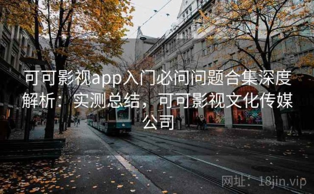 可可影视app入门必问问题合集深度解析：实测总结，可可影视文化传媒公司