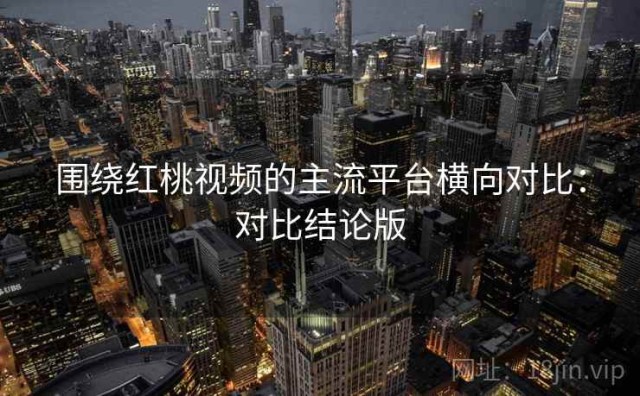 围绕红桃视频的主流平台横向对比：对比结论版