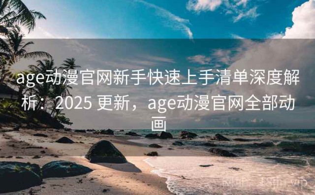 age动漫官网新手快速上手清单深度解析：2025 更新，age动漫官网全部动画