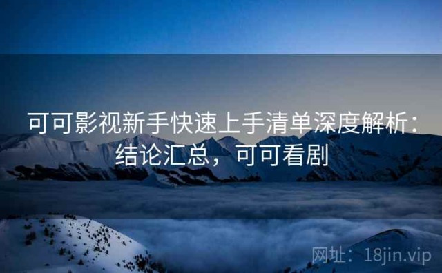 可可影视新手快速上手清单深度解析：结论汇总，可可看剧