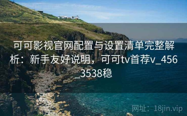 可可影视官网配置与设置清单完整解析：新手友好说明，可可tv首荐v_456_3538稳