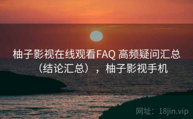 柚子影视在线观看FAQ 高频疑问汇总（结论汇总），柚子影视手机