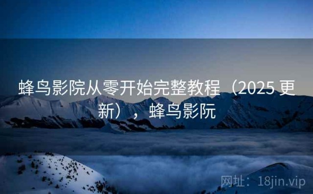 蜂鸟影院从零开始完整教程（2025 更新），蜂鸟影阮