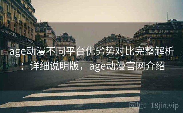 age动漫不同平台优劣势对比完整解析：详细说明版，age动漫官网介绍