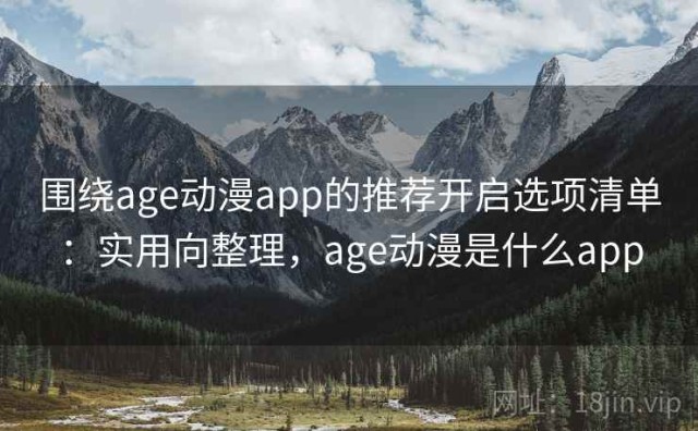 围绕age动漫app的推荐开启选项清单：实用向整理，age动漫是什么app