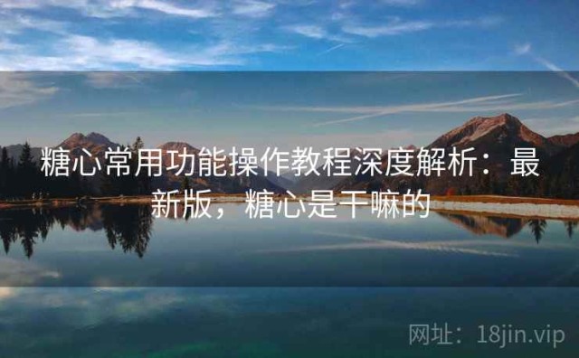 糖心常用功能操作教程深度解析：最新版，糖心是干嘛的