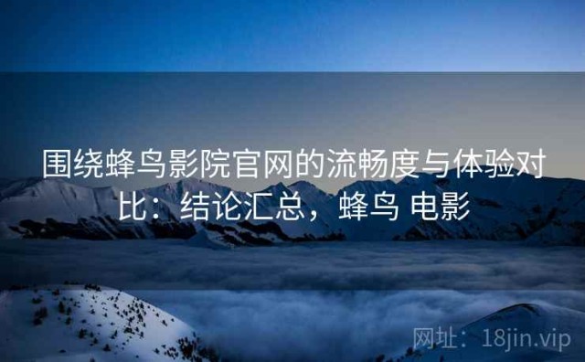 围绕蜂鸟影院官网的流畅度与体验对比：结论汇总，蜂鸟 电影