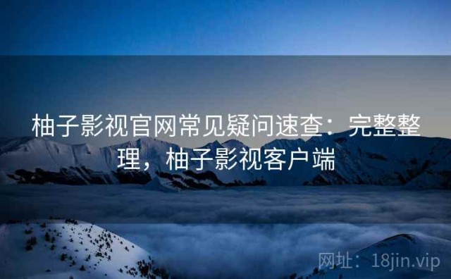 柚子影视官网常见疑问速查：完整整理，柚子影视客户端