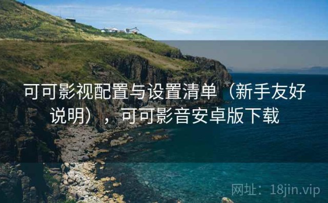 可可影视配置与设置清单（新手友好说明），可可影音安卓版下载