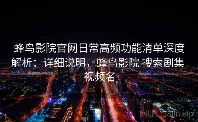 蜂鸟影院官网日常高频功能清单深度解析：详细说明，蜂鸟影院 搜索剧集 视频名