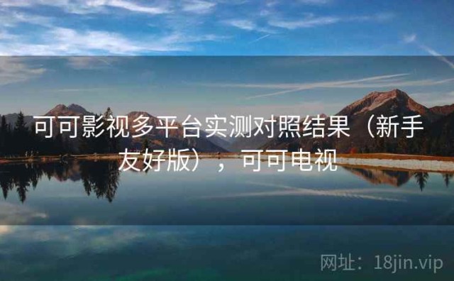 可可影视多平台实测对照结果（新手友好版），可可电视