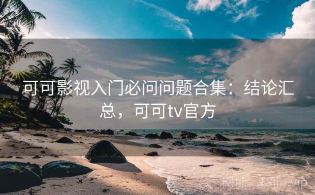 可可影视入门必问问题合集：结论汇总，可可tv官方