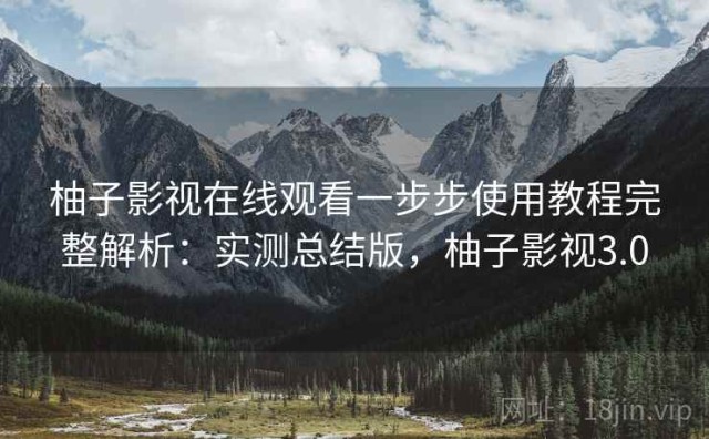 柚子影视在线观看一步步使用教程完整解析：实测总结版，柚子影视3.0