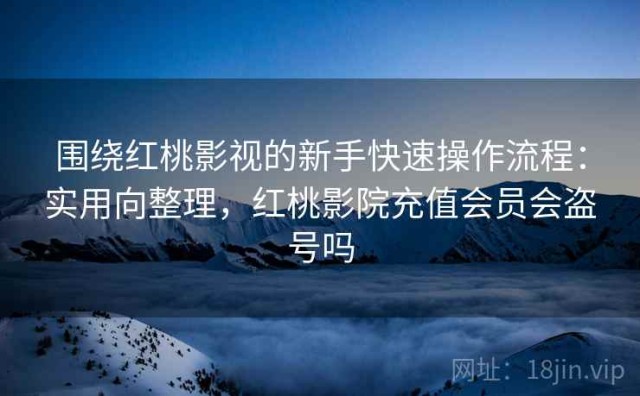 围绕红桃影视的新手快速操作流程：实用向整理，红桃影院充值会员会盗号吗