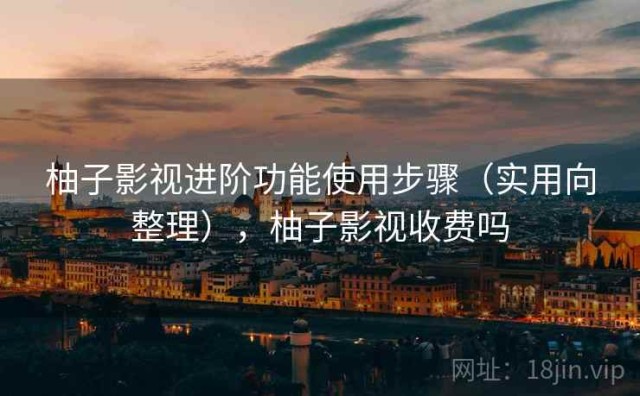 柚子影视进阶功能使用步骤（实用向整理），柚子影视收费吗