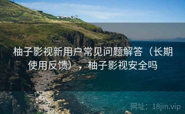 柚子影视新用户常见问题解答（长期使用反馈），柚子影视安全吗