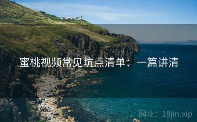 蜜桃视频常见坑点清单：一篇讲清