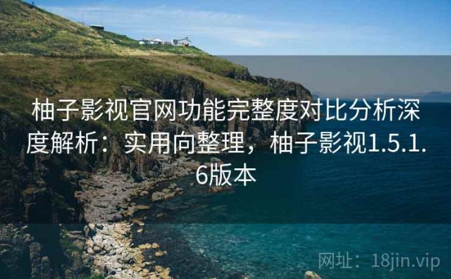 柚子影视官网功能完整度对比分析深度解析：实用向整理，柚子影视1.5.1.6版本