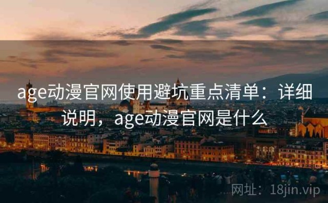 age动漫官网使用避坑重点清单：详细说明，age动漫官网是什么