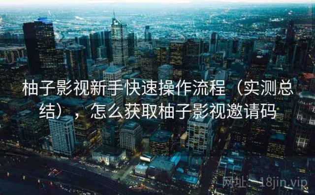 柚子影视新手快速操作流程（实测总结），怎么获取柚子影视邀请码