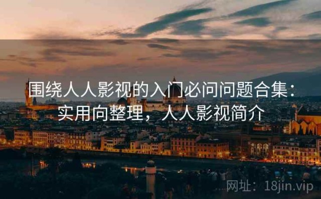 围绕人人影视的入门必问问题合集：实用向整理，人人影视简介