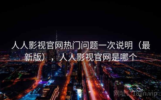 人人影视官网热门问题一次说明（最新版），人人影视官网是哪个
