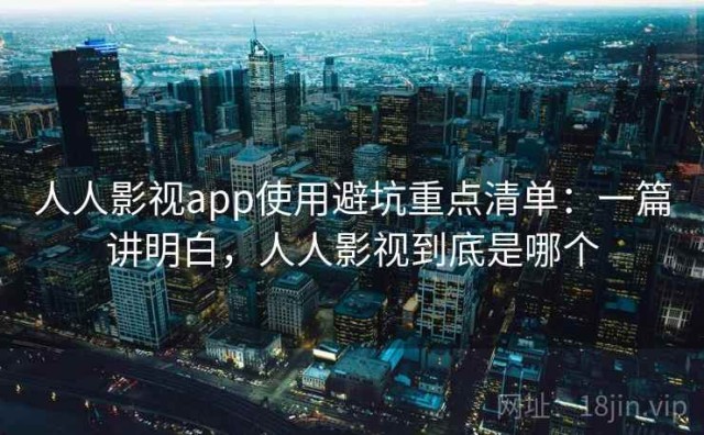 人人影视app使用避坑重点清单：一篇讲明白，人人影视到底是哪个