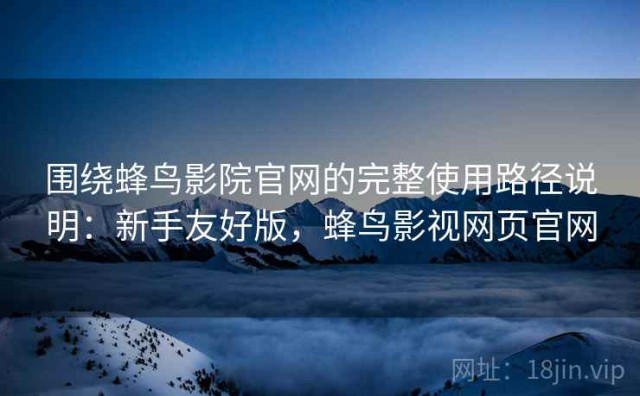 围绕蜂鸟影院官网的完整使用路径说明：新手友好版，蜂鸟影视网页官网