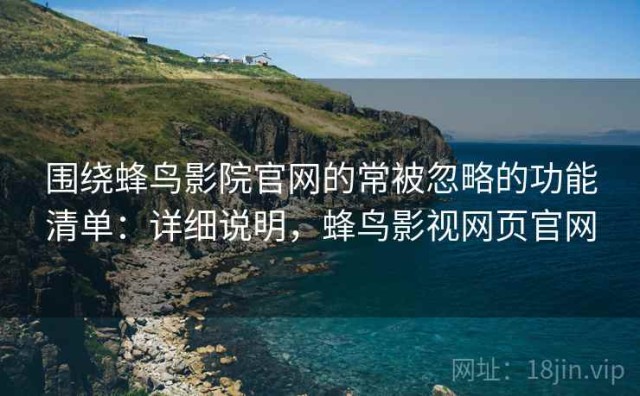 围绕蜂鸟影院官网的常被忽略的功能清单：详细说明，蜂鸟影视网页官网