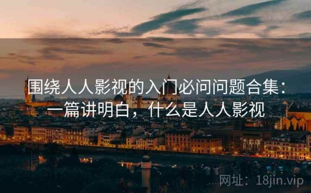 围绕人人影视的入门必问问题合集：一篇讲明白，什么是人人影视