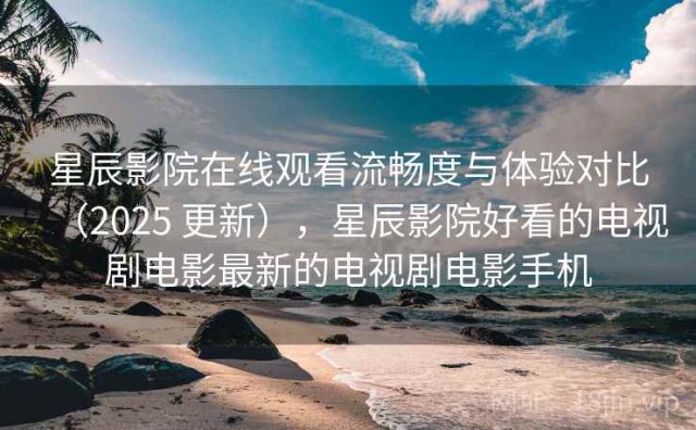 星辰影院在线观看流畅度与体验对比（2025 更新），星辰影院好看的电视剧电影最新的电视剧电影手机