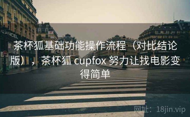 茶杯狐基础功能操作流程（对比结论版），茶杯狐 cupfox 努力让找电影变得简单