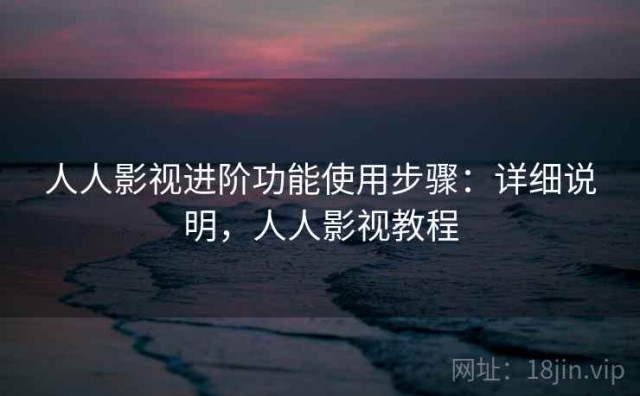 人人影视进阶功能使用步骤：详细说明，人人影视教程