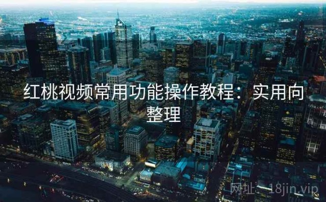 红桃视频常用功能操作教程：实用向整理