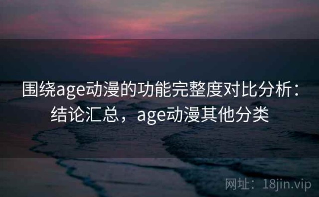 围绕age动漫的功能完整度对比分析：结论汇总，age动漫其他分类