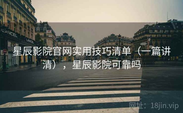 星辰影院官网实用技巧清单（一篇讲清），星辰影院可靠吗