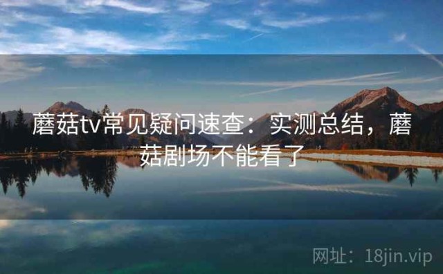 蘑菇tv常见疑问速查：实测总结，蘑菇剧场不能看了