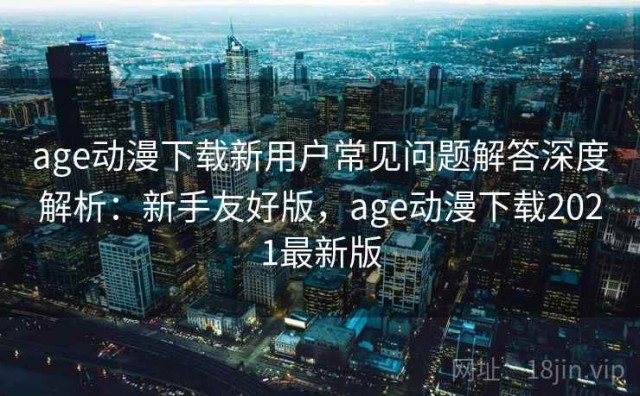 age动漫下载新用户常见问题解答深度解析：新手友好版，age动漫下载2021最新版