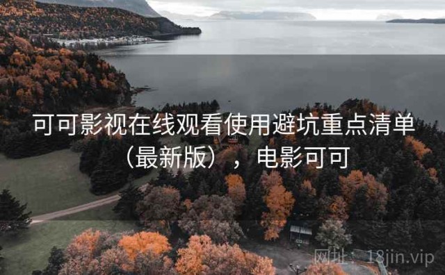 可可影视在线观看使用避坑重点清单（最新版），电影可可