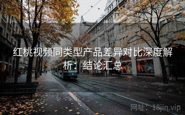 红桃视频同类型产品差异对比深度解析：结论汇总