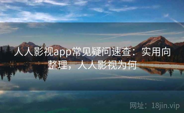 人人影视app常见疑问速查：实用向整理，人人影视为何