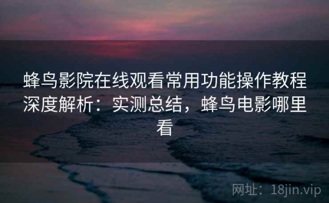 蜂鸟影院在线观看常用功能操作教程深度解析：实测总结，蜂鸟电影哪里看
