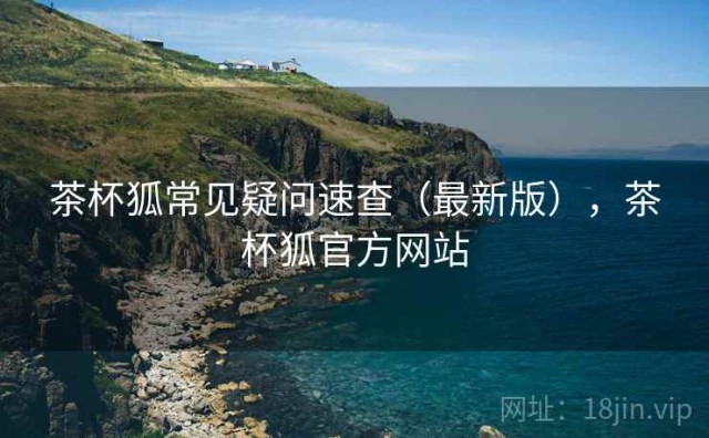 茶杯狐常见疑问速查（最新版），茶杯狐官方网站