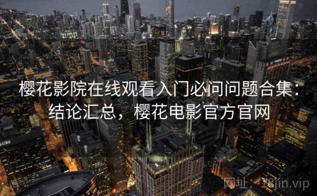 樱花影院在线观看入门必问问题合集：结论汇总，樱花电影官方官网