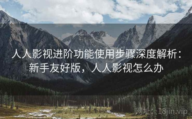 人人影视进阶功能使用步骤深度解析：新手友好版，人人影视怎么办