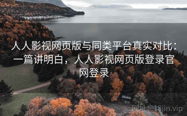 人人影视网页版与同类平台真实对比：一篇讲明白，人人影视网页版登录官网登录