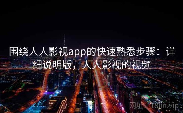 围绕人人影视app的快速熟悉步骤：详细说明版，人人影视的视频