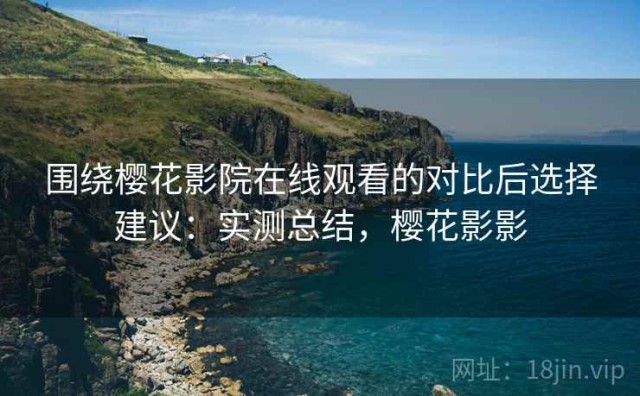 围绕樱花影院在线观看的对比后选择建议：实测总结，樱花影影